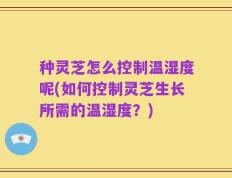 种灵芝怎么控制温湿度呢(如何控制灵芝生长所需的温湿度？)