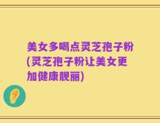 美女多喝点灵芝孢子粉(灵芝孢子粉让美女更加健康靓丽)