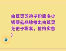 虫草灵芝孢子粉囊多少钱蘑菇品牌推出虫草灵芝孢子粉囊，价格实惠)