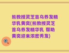 熊教授灵芝首乌养发精华乳黄奕(熊教授灵芝首乌养发精华乳 帮助黄奕迎来浓密秀发)