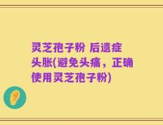 灵芝孢子粉 后遗症 头胀(避免头痛，正确使用灵芝孢子粉)