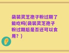 袋装灵芝孢子粉过期了能吃吗(袋装灵芝孢子粉过期后是否还可以食用？)