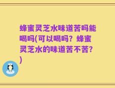 蜂蜜灵芝水味道苦吗能喝吗(可以喝吗？蜂蜜灵芝水的味道苦不苦？)