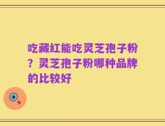 吃藏红能吃灵芝孢子粉？灵芝孢子粉哪种品牌的比较好