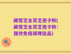 藏雪芝全灵芝孢子粉(藏雪芝全灵芝孢子粉：强效免疫调理佳品)