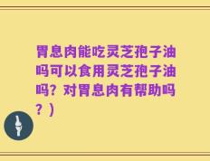 胃息肉能吃灵芝孢子油吗可以食用灵芝孢子油吗？对胃息肉有帮助吗？)