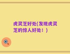虎灵芝好处(发现虎灵芝的惊人好处！)