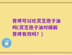 胃疼可以吃灵芝孢子油吗(灵芝孢子油对缓解胃疼有效吗？)