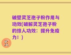 破壁灵芝孢子粉作用与功效(破解灵芝孢子粉的惊人功效：提升免疫力！)