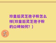 珍皇后灵芝孢子粉怎么样(珍皇后灵芝孢子粉的口碑如何？)