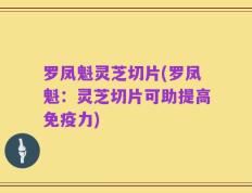 罗凤魁灵芝切片(罗凤魁：灵芝切片可助提高免疫力)