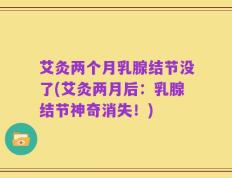艾灸两个月乳腺结节没了(艾灸两月后：乳腺结节神奇消失！)