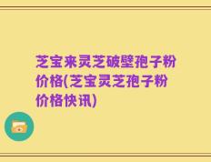 芝宝来灵芝破壁孢子粉价格(芝宝灵芝孢子粉价格快讯)