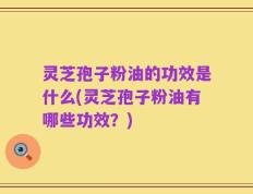 灵芝孢子粉油的功效是什么(灵芝孢子粉油有哪些功效？)