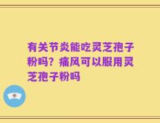 有关节炎能吃灵芝孢子粉吗？痛风可以服用灵芝孢子粉吗