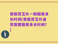 葛根灵芝片一般服用多长时间(葛根灵芝片通常需要服用多长时间？)