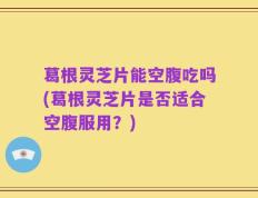 葛根灵芝片能空腹吃吗(葛根灵芝片是否适合空腹服用？)