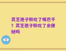 灵芝孢子粉吃了嘴巴干？灵芝孢子粉吃了会便秘吗