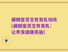 藏颐堂灵芝养发乳功效(藏颐堂灵芝养发乳：让秀发健康亮丽)