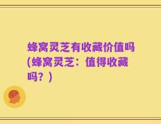 蜂窝灵芝有收藏价值吗(蜂窝灵芝：值得收藏吗？)