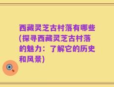 西藏灵芝古村落有哪些(探寻西藏灵芝古村落的魅力：了解它的历史和风景)