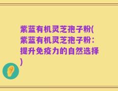 紫蓝有机灵芝孢子粉(紫蓝有机灵芝孢子粉：提升免疫力的自然选择)
