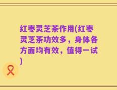 红枣灵芝茶作用(红枣灵芝茶功效多，身体各方面均有效，值得一试)