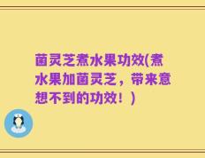 菌灵芝煮水果功效(煮水果加菌灵芝，带来意想不到的功效！)