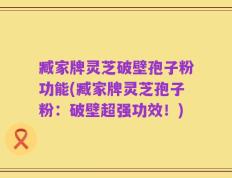 臧家牌灵芝破壁孢子粉功能(臧家牌灵芝孢子粉：破壁超强功效！)
