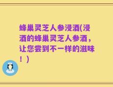 蜂巢灵芝人参浸酒(浸酒的蜂巢灵芝人参酒，让您尝到不一样的滋味！)
