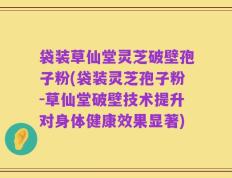 袋装草仙堂灵芝破壁孢子粉(袋装灵芝孢子粉-草仙堂破壁技术提升对身体健康效果显著)