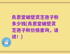 良恩堂破壁灵芝孢子粉多少钱(良恩堂破壁灵芝孢子粉价格查询，请进！)