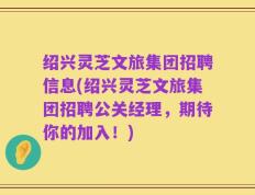 绍兴灵芝文旅集团招聘信息(绍兴灵芝文旅集团招聘公关经理，期待你的加入！)