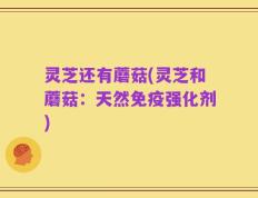 灵芝还有蘑菇(灵芝和蘑菇：天然免疫强化剂)