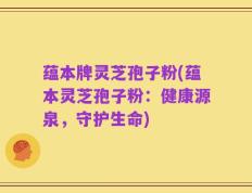 蕴本牌灵芝孢子粉(蕴本灵芝孢子粉：健康源泉，守护生命)
