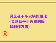 灵芝菇干小火锅的做法(灵芝菇干小火锅的简易制作方法)