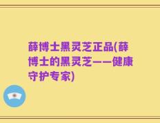 薛博士黑灵芝正品(薛博士的黑灵芝——健康守护专家)
