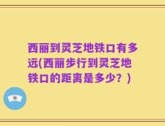 西丽到灵芝地铁口有多远(西丽步行到灵芝地铁口的距离是多少？)