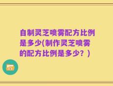 自制灵芝喷雾配方比例是多少(制作灵芝喷雾的配方比例是多少？)