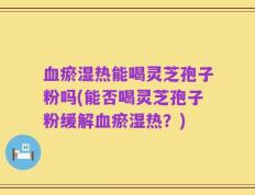血瘀湿热能喝灵芝孢子粉吗(能否喝灵芝孢子粉缓解血瘀湿热？)