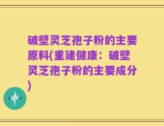 破壁灵芝孢子粉的主要原料(重建健康：破壁灵芝孢子粉的主要成分)