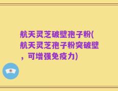 航天灵芝破壁孢子粉(航天灵芝孢子粉突破壁，可增强免疫力)