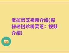 老挝灵芝视频介绍(探秘老挝珍稀灵芝：视频介绍)