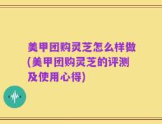 美甲团购灵芝怎么样做(美甲团购灵芝的评测及使用心得)