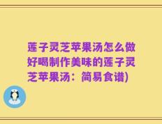 莲子灵芝苹果汤怎么做好喝制作美味的莲子灵芝苹果汤：简易食谱)