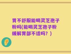 胃不舒服能喝灵芝孢子粉吗(能喝灵芝孢子粉缓解胃部不适吗？)