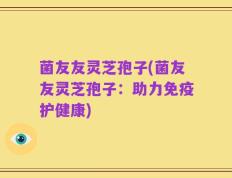 菌友友灵芝孢子(菌友友灵芝孢子：助力免疫护健康)