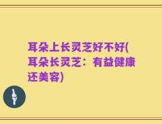耳朵上长灵芝好不好(耳朵长灵芝：有益健康还美容)