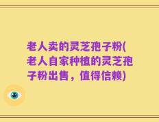 老人卖的灵芝孢子粉(老人自家种植的灵芝孢子粉出售，值得信赖)