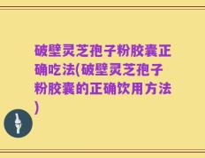 破壁灵芝孢子粉胶囊正确吃法(破壁灵芝孢子粉胶囊的正确饮用方法)